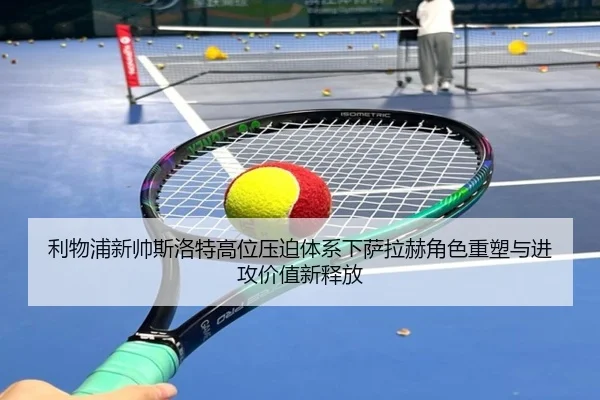 利物浦新帅斯洛特高位压迫体系下萨拉赫角色重塑与进攻价值新释放