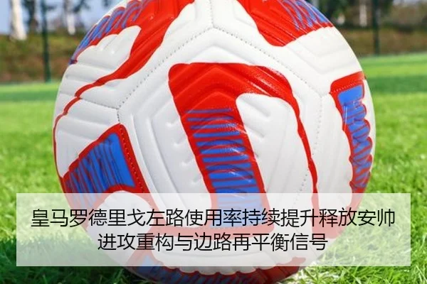 皇马罗德里戈左路使用率持续提升释放安帅进攻重构与边路再平衡信号