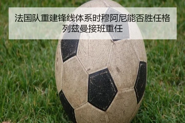 法国队重建锋线体系时穆阿尼能否胜任格列兹曼接班重任