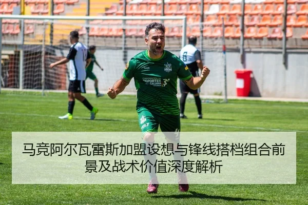 马竞阿尔瓦雷斯加盟设想与锋线搭档组合前景及战术价值深度解析
