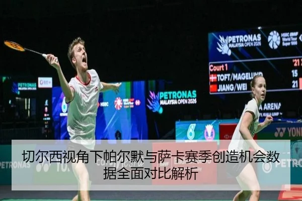 切尔西视角下帕尔默与萨卡赛季创造机会数据全面对比解析