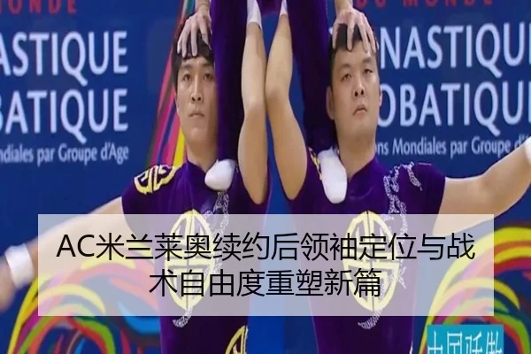 AC米兰莱奥续约后领袖定位与战术自由度重塑新篇